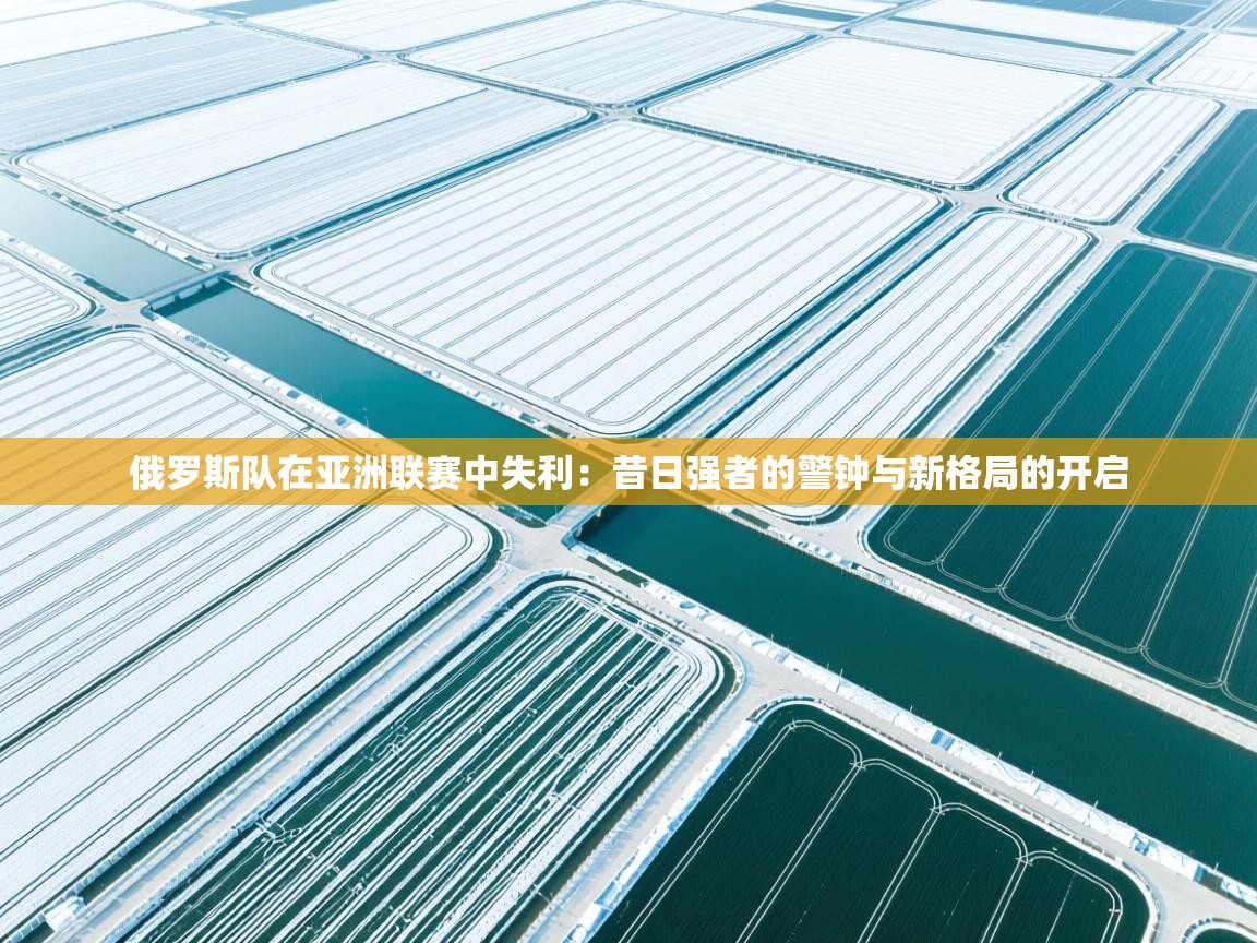 俄罗斯队在亚洲联赛中失利：昔日强者的警钟与新格局的开启  第1张